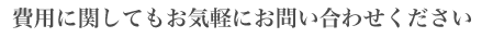 費用に関してもお気軽にお問い合わせください