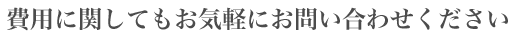 費用に関してもお気軽にお問い合わせください